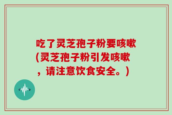 吃了灵芝孢子粉要咳嗽(灵芝孢子粉引发咳嗽,请注意饮食安全。)