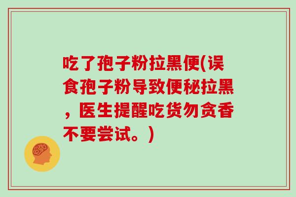 吃了孢子粉拉黑便(误食孢子粉导致便秘拉黑,医生提醒吃货勿贪香不要尝试。)