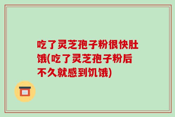 吃了灵芝孢子粉很快肚饿(吃了灵芝孢子粉后不久就感到饥饿)