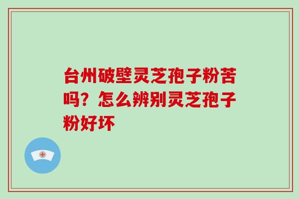 台州破壁灵芝孢子粉苦吗?怎么辨别灵芝孢子粉好坏