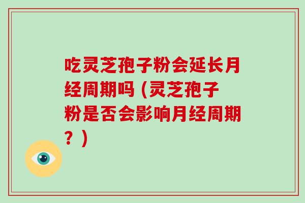 吃灵芝孢子粉会延长月经周期吗 (灵芝孢子粉是否会影响月经周期？)