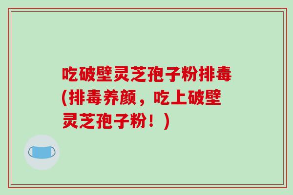吃破壁灵芝孢子粉排毒(排毒养颜，吃上破壁灵芝孢子粉！)