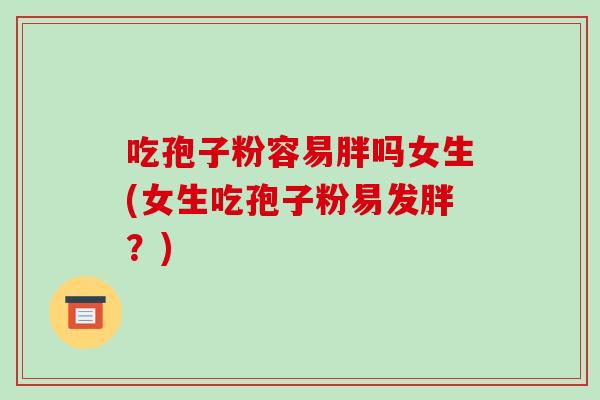 吃孢子粉容易胖吗女生(女生吃孢子粉易发胖?)