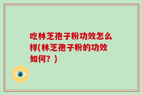 吃林芝孢子粉功效怎么样(林芝孢子粉的功效如何?)