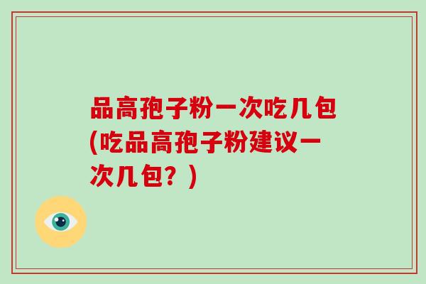 品高孢子粉一次吃几包(吃品高孢子粉建议一次几包？)