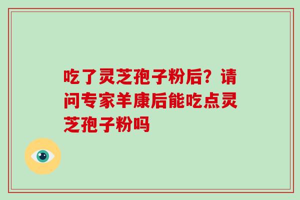 吃了灵芝孢子粉后？请问专家羊康后能吃点灵芝孢子粉吗
