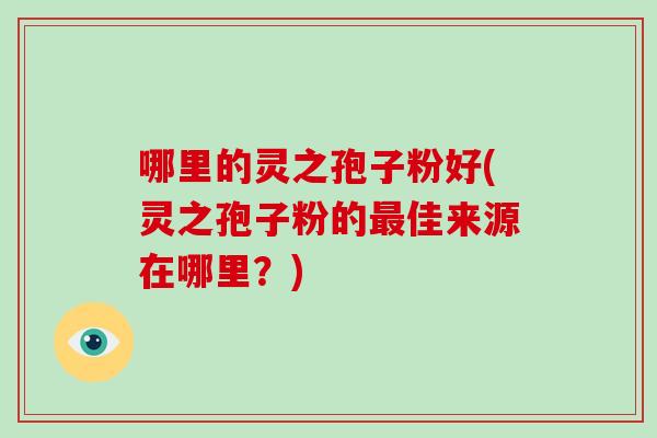 哪里的灵之孢子粉好(灵之孢子粉的最佳来源在哪里？)