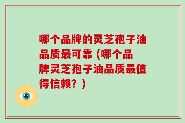 哪个品牌的灵芝孢子油品质最可靠 (哪个品牌灵芝孢子油品质最值得信赖?)