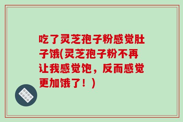 吃了灵芝孢子粉感觉肚子饿(灵芝孢子粉不再让我感觉饱,反而感觉更加饿了!)