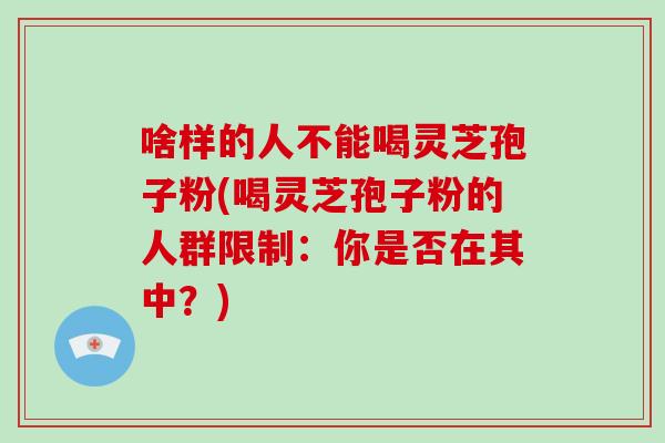 啥样的人不能喝灵芝孢子粉(喝灵芝孢子粉的人群限制:你是否在其中?)