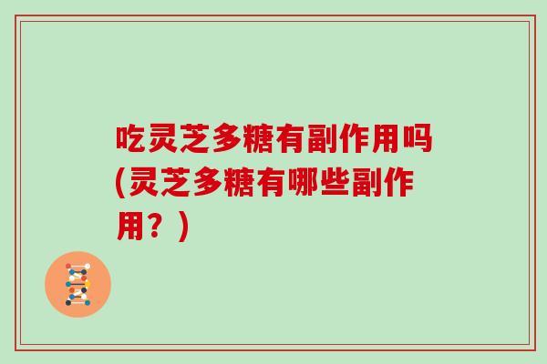 吃灵芝多糖有副作用吗(灵芝多糖有哪些副作用?)