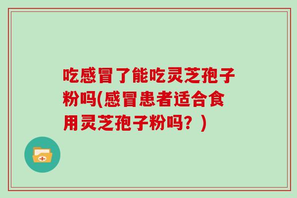 吃感冒了能吃灵芝孢子粉吗(感冒患者适合食用灵芝孢子粉吗?)