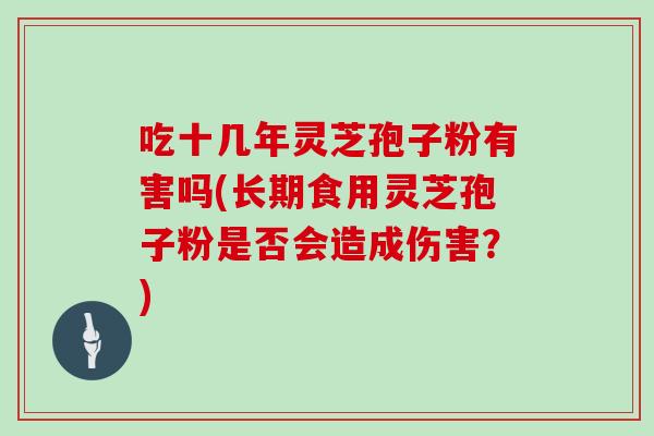 吃十几年灵芝孢子粉有害吗(长期食用灵芝孢子粉是否会造成伤害?)