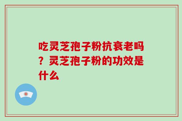 吃灵芝孢子粉抗衰老吗？灵芝孢子粉的功效是什么