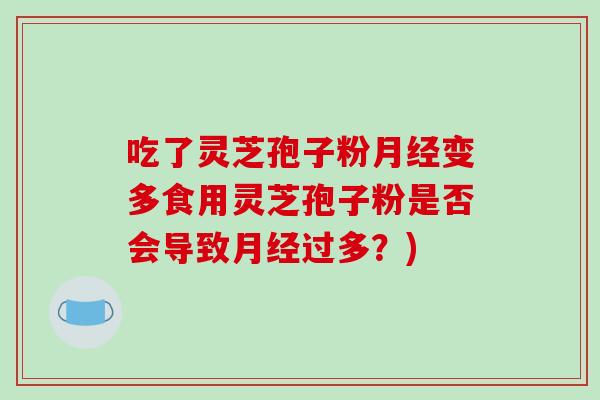吃了灵芝孢子粉月经变多食用灵芝孢子粉是否会导致月经过多?)
