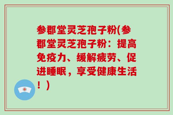 参郡堂灵芝孢子粉(参郡堂灵芝孢子粉:提高免疫力、缓解疲劳、促进睡眠,享受健康生活!)