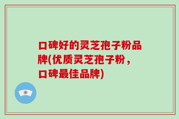 口碑好的灵芝孢子粉品牌(优质灵芝孢子粉,口碑最佳品牌)