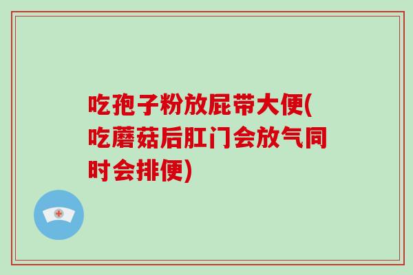 吃孢子粉放屁带大便(吃蘑菇后肛门会放气同时会排便)