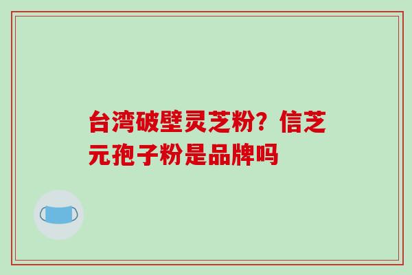 台湾破壁灵芝粉?信芝元孢子粉是品牌吗