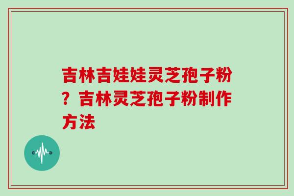 吉林吉娃娃灵芝孢子粉？吉林灵芝孢子粉制作方法