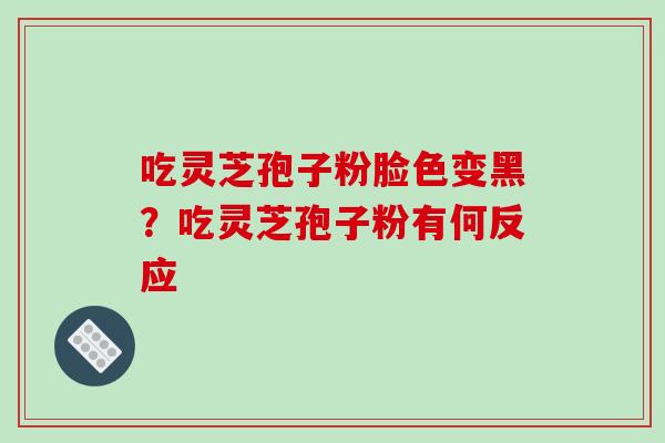 吃灵芝孢子粉脸色变黑?吃灵芝孢子粉有何反应