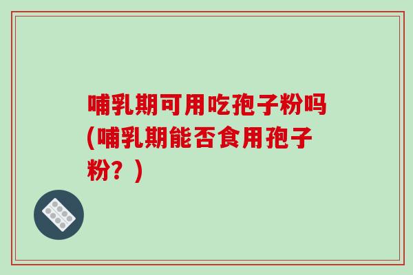 哺乳期可用吃孢子粉吗(哺乳期能否食用孢子粉？)