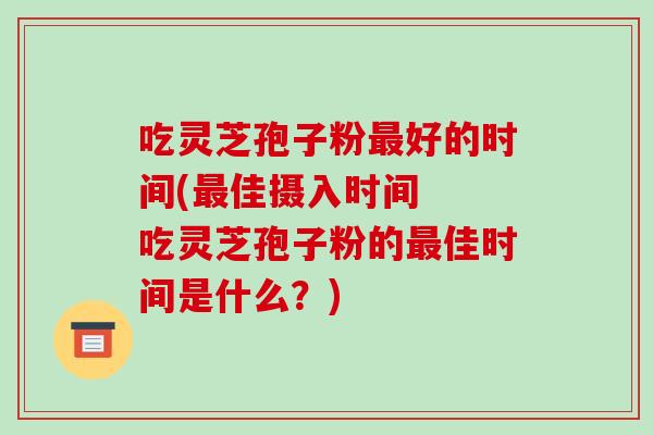 吃灵芝孢子粉最好的时间(最佳摄入时间 吃灵芝孢子粉的最佳时间是什么?)