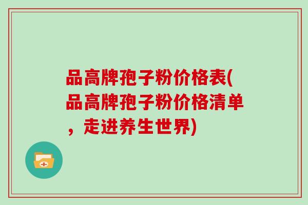 品高牌孢子粉价格表(品高牌孢子粉价格清单,走进养生世界)