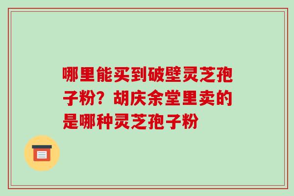 哪里能买到破壁灵芝孢子粉?胡庆余堂里卖的是哪种灵芝孢子粉