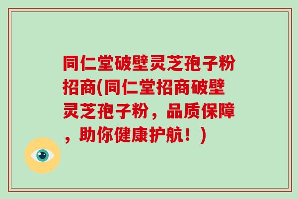 同仁堂破壁灵芝孢子粉招商(同仁堂招商破壁灵芝孢子粉,品质保障,助你健康护航!)