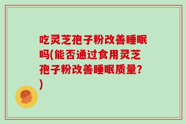 吃灵芝孢子粉改善睡眠吗(能否通过食用灵芝孢子粉改善睡眠质量?)