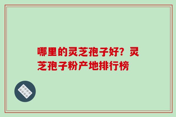 哪里的灵芝孢子好?灵芝孢子粉产地排行榜