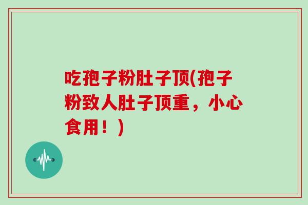 吃孢子粉肚子顶(孢子粉致人肚子顶重,小心食用!)