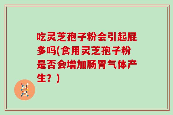 吃灵芝孢子粉会引起屁多吗(食用灵芝孢子粉是否会增加肠胃气体产生?)
