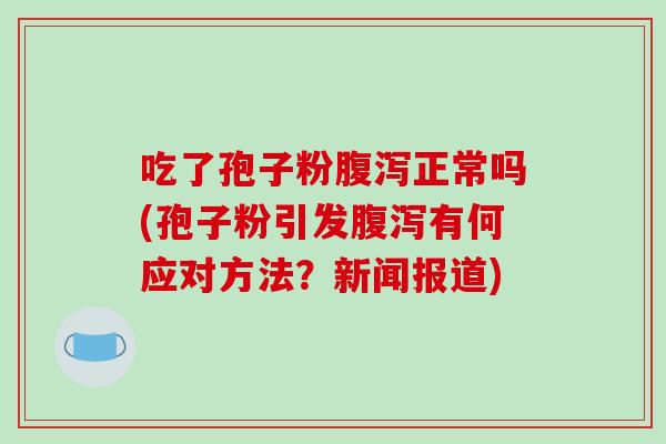 吃了孢子粉腹泻正常吗(孢子粉引发腹泻有何应对方法？新闻报道)