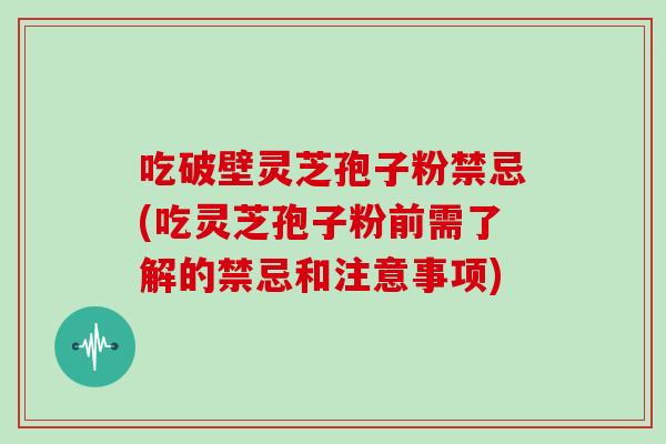 吃破壁灵芝孢子粉禁忌(吃灵芝孢子粉前需了解的禁忌和注意事项)