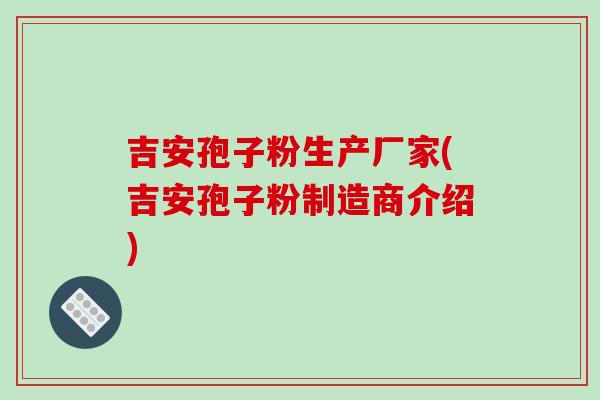 吉安孢子粉生产厂家(吉安孢子粉制造商介绍)