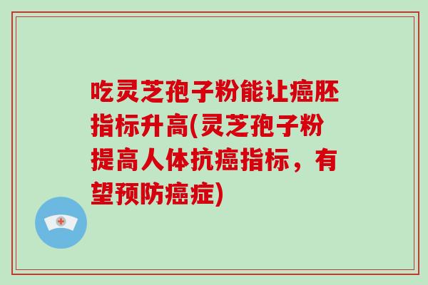 吃灵芝孢子粉能让癌胚指标升高(灵芝孢子粉提高人体抗癌指标,有望预防癌症)