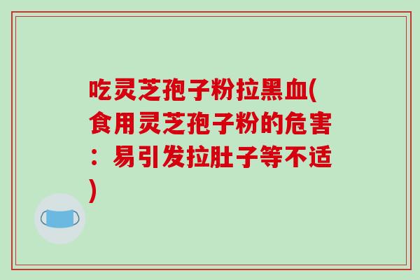 吃灵芝孢子粉拉黑血(食用灵芝孢子粉的危害:易引发拉肚子等不适)