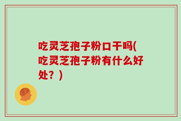 吃灵芝孢子粉口干吗(吃灵芝孢子粉有什么好处?)