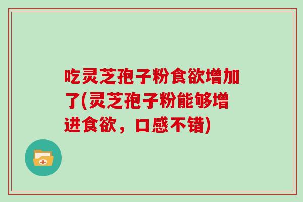 吃灵芝孢子粉食欲增加了(灵芝孢子粉能够增进食欲，口感不错)
