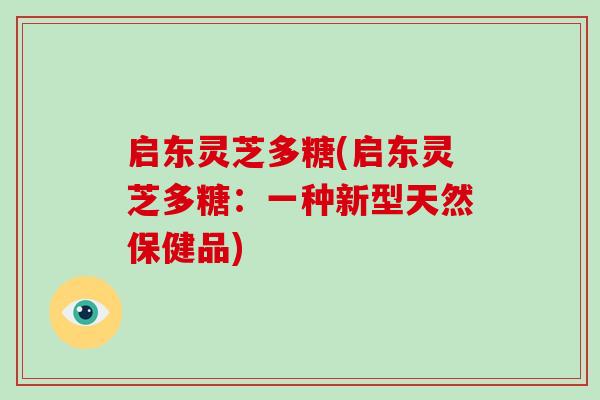 启东灵芝多糖(启东灵芝多糖:一种新型天然保健品)