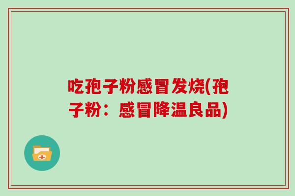 吃孢子粉感冒发烧(孢子粉：感冒降温良品)