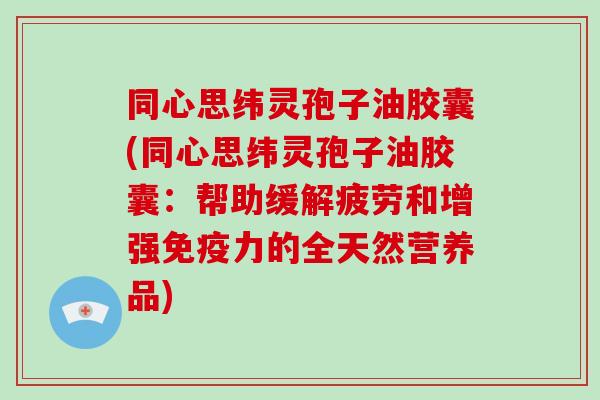 同心思纬灵孢子油胶囊(同心思纬灵孢子油胶囊:帮助缓解疲劳和增强免疫力的全天然营养品)
