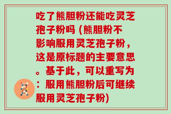 吃了熊胆粉还能吃灵芝孢子粉吗 (熊胆粉不影响服用灵芝孢子粉,这是原标题的主要意思。基于此,可以重写为:服用熊胆粉后可继续服用灵芝孢子粉)