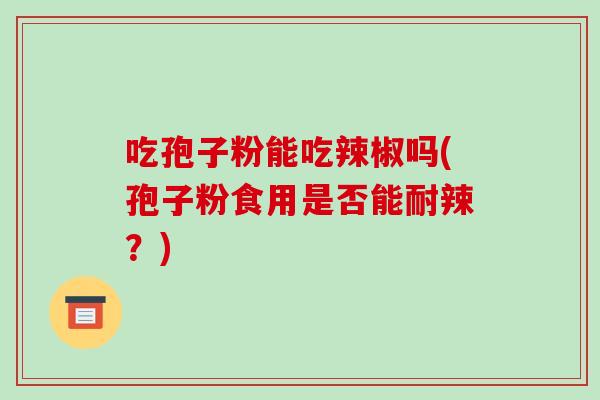 吃孢子粉能吃辣椒吗(孢子粉食用是否能耐辣?)