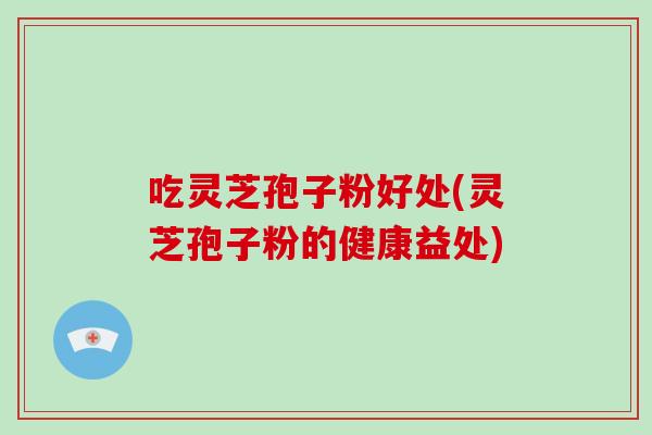 吃灵芝孢子粉好处(灵芝孢子粉的健康益处)