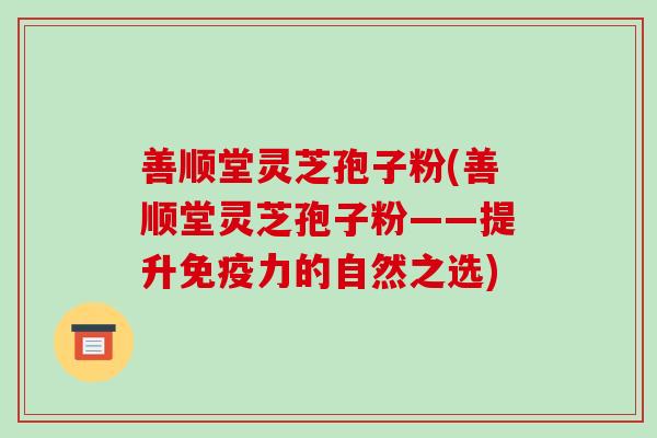 善顺堂灵芝孢子粉(善顺堂灵芝孢子粉——提升免疫力的自然之选)