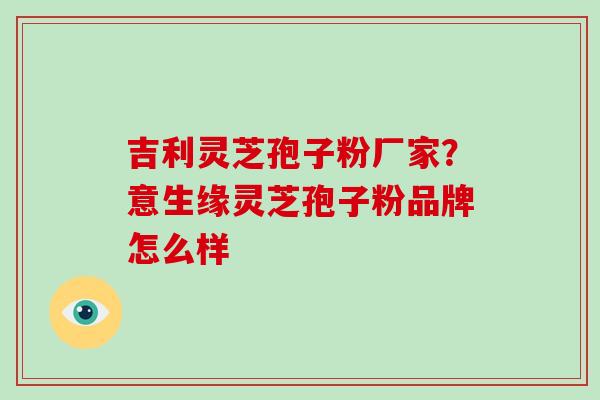 吉利灵芝孢子粉厂家？意生缘灵芝孢子粉品牌怎么样