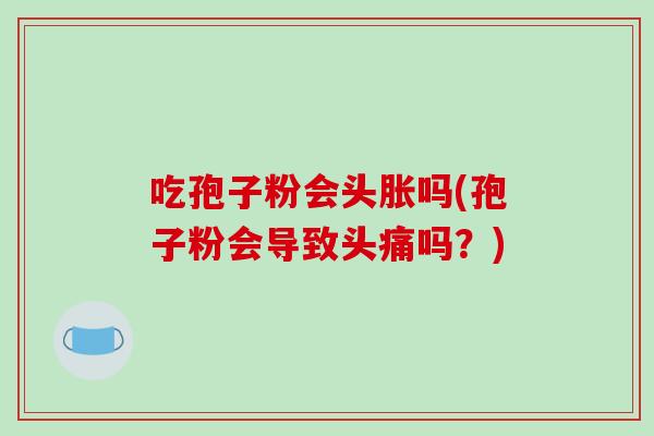 吃孢子粉会头胀吗(孢子粉会导致头痛吗？)